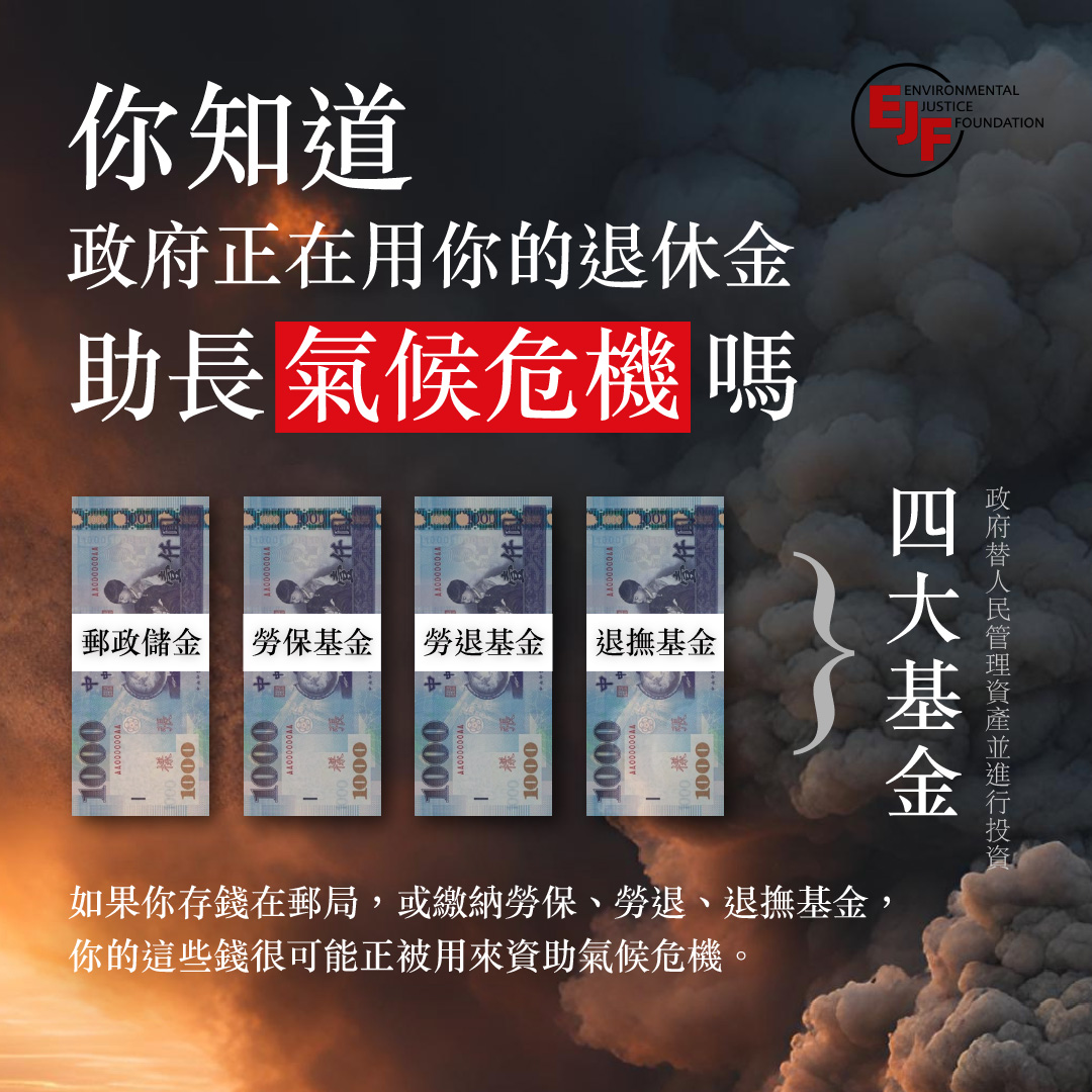 你知道政府正在用你的退休金助長氣候危機嗎？政府替人民管理資產並進行投資，如果你存錢在郵局，或繳納勞保、勞退、退撫基金，你的這些錢很可能正被用來資助氣候危機